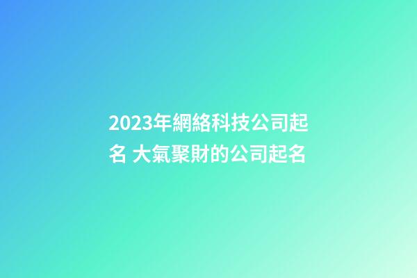 2023年網絡科技公司起名 大氣聚財的公司起名